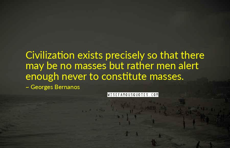 Georges Bernanos Quotes: Civilization exists precisely so that there may be no masses but rather men alert enough never to constitute masses.