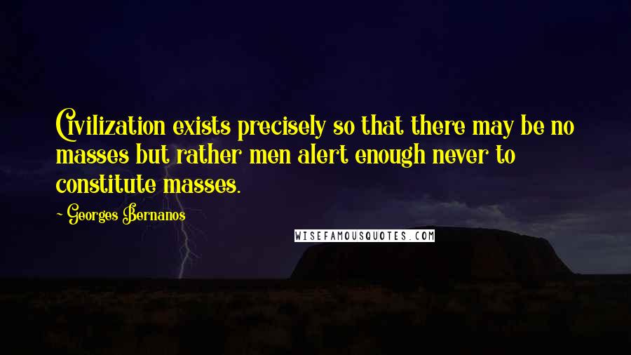 Georges Bernanos Quotes: Civilization exists precisely so that there may be no masses but rather men alert enough never to constitute masses.