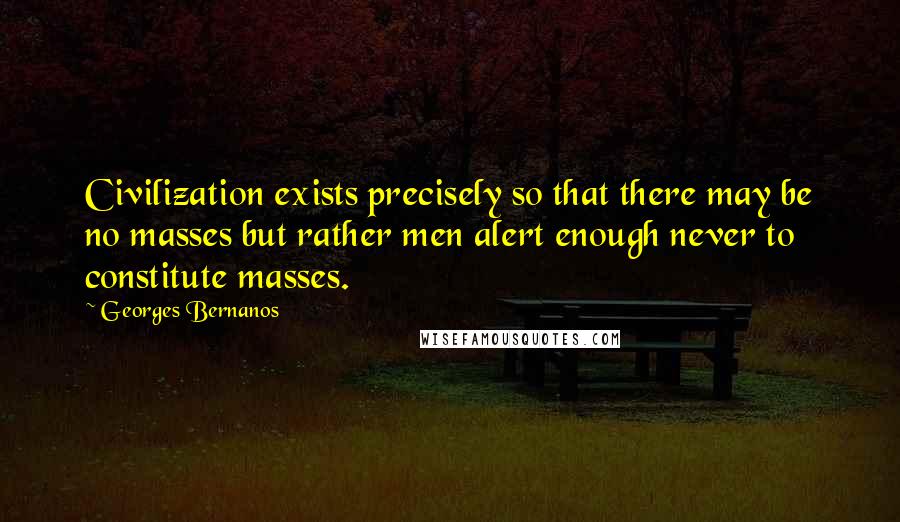 Georges Bernanos Quotes: Civilization exists precisely so that there may be no masses but rather men alert enough never to constitute masses.