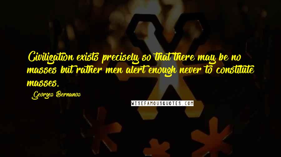 Georges Bernanos Quotes: Civilization exists precisely so that there may be no masses but rather men alert enough never to constitute masses.