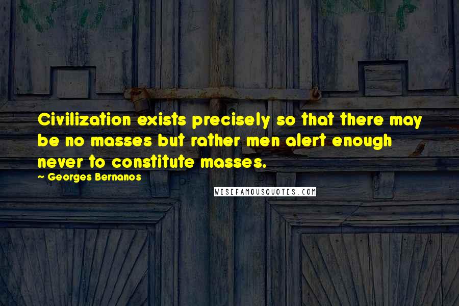 Georges Bernanos Quotes: Civilization exists precisely so that there may be no masses but rather men alert enough never to constitute masses.