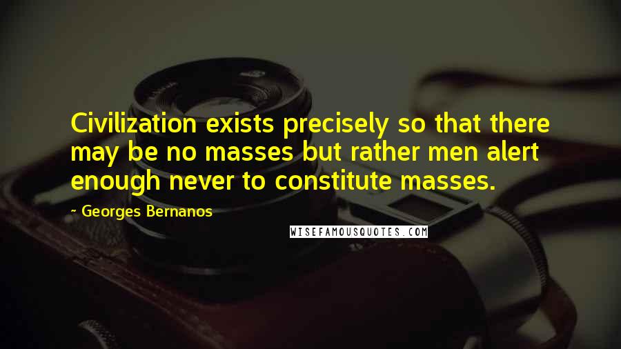 Georges Bernanos Quotes: Civilization exists precisely so that there may be no masses but rather men alert enough never to constitute masses.