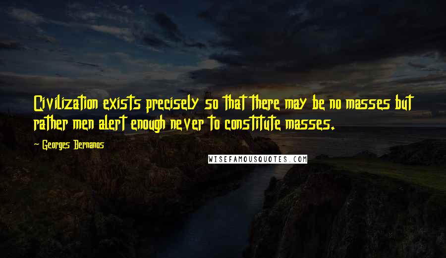 Georges Bernanos Quotes: Civilization exists precisely so that there may be no masses but rather men alert enough never to constitute masses.