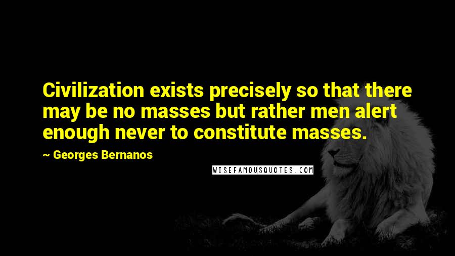 Georges Bernanos Quotes: Civilization exists precisely so that there may be no masses but rather men alert enough never to constitute masses.