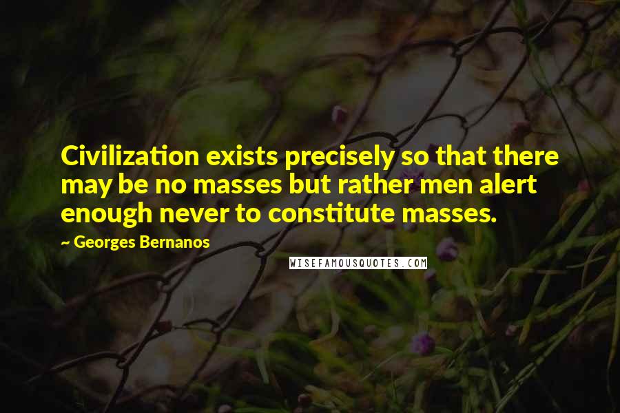 Georges Bernanos Quotes: Civilization exists precisely so that there may be no masses but rather men alert enough never to constitute masses.