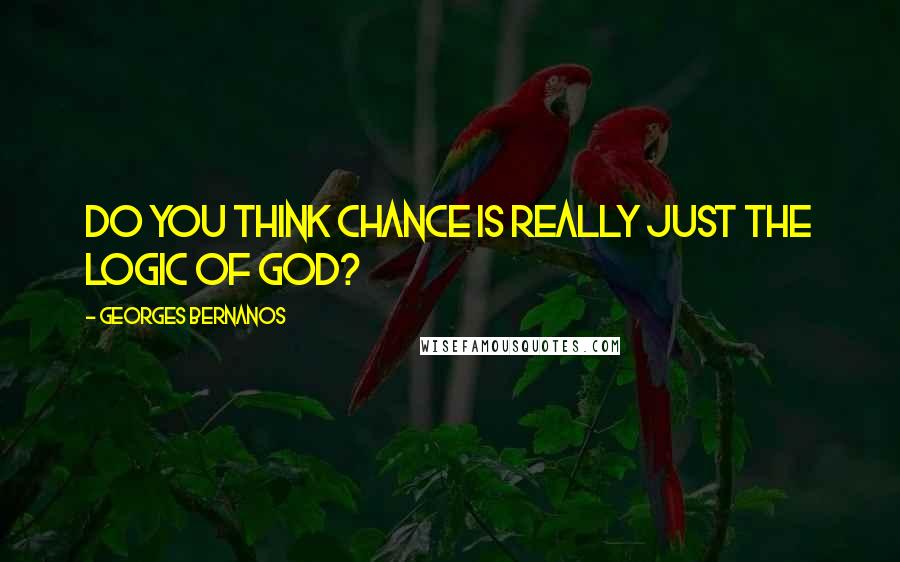 Georges Bernanos Quotes: Do you think chance is really just the logic of God?