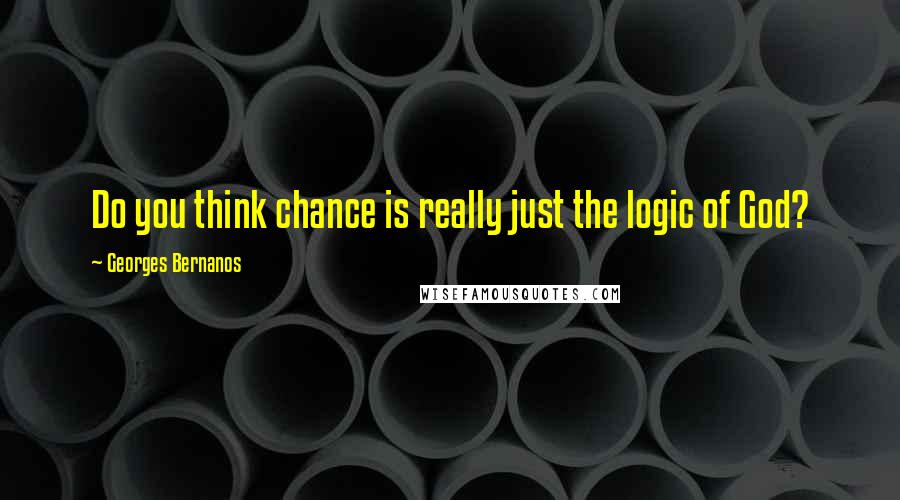 Georges Bernanos Quotes: Do you think chance is really just the logic of God?