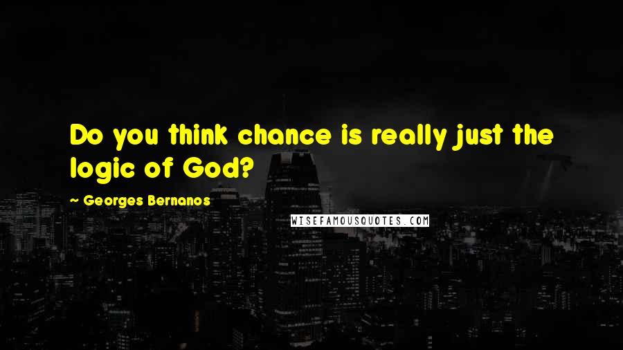 Georges Bernanos Quotes: Do you think chance is really just the logic of God?