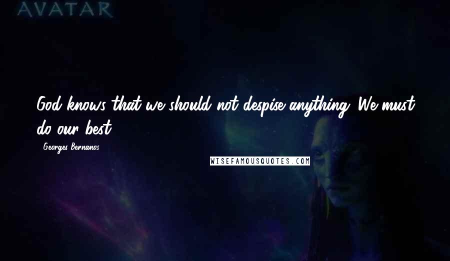 Georges Bernanos Quotes: God knows that we should not despise anything. We must do our best.