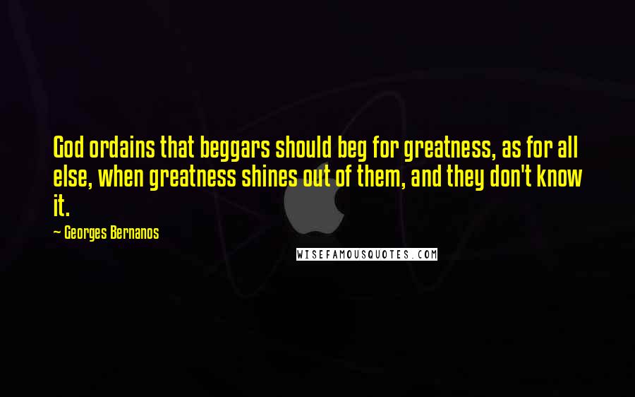 Georges Bernanos Quotes: God ordains that beggars should beg for greatness, as for all else, when greatness shines out of them, and they don't know it.