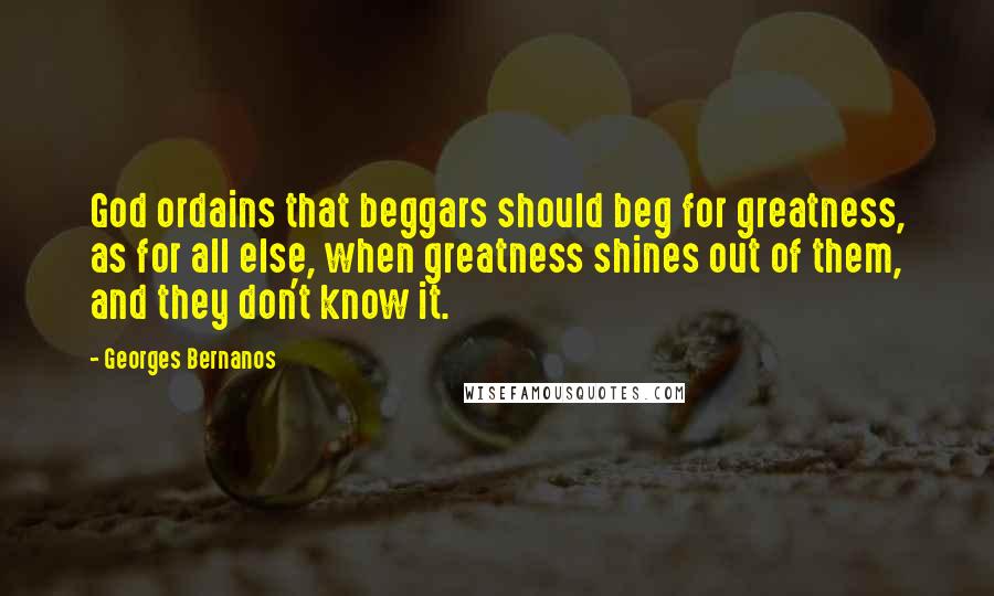 Georges Bernanos Quotes: God ordains that beggars should beg for greatness, as for all else, when greatness shines out of them, and they don't know it.