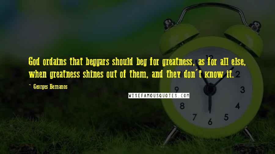 Georges Bernanos Quotes: God ordains that beggars should beg for greatness, as for all else, when greatness shines out of them, and they don't know it.