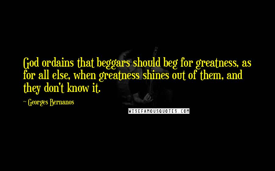 Georges Bernanos Quotes: God ordains that beggars should beg for greatness, as for all else, when greatness shines out of them, and they don't know it.