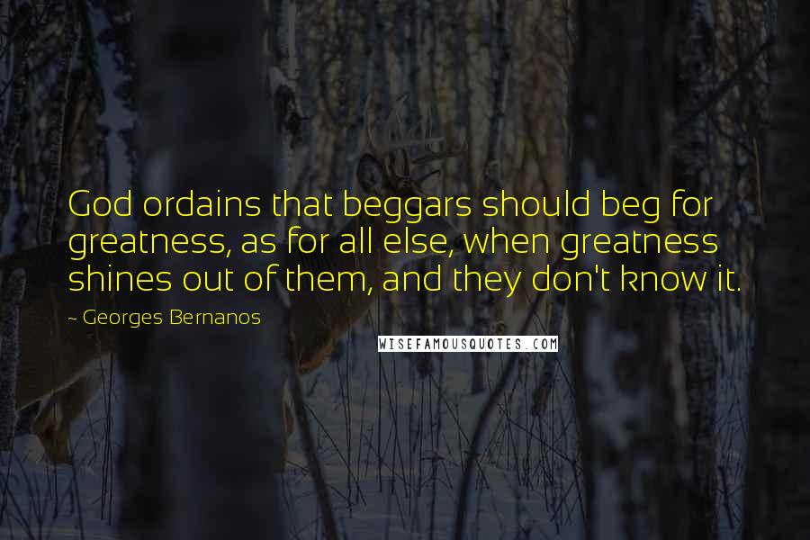 Georges Bernanos Quotes: God ordains that beggars should beg for greatness, as for all else, when greatness shines out of them, and they don't know it.