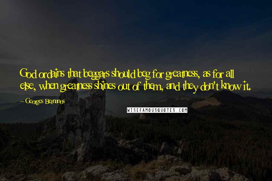 Georges Bernanos Quotes: God ordains that beggars should beg for greatness, as for all else, when greatness shines out of them, and they don't know it.