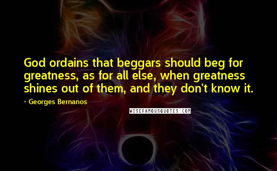 Georges Bernanos Quotes: God ordains that beggars should beg for greatness, as for all else, when greatness shines out of them, and they don't know it.