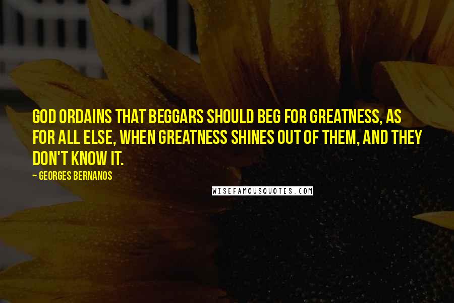 Georges Bernanos Quotes: God ordains that beggars should beg for greatness, as for all else, when greatness shines out of them, and they don't know it.