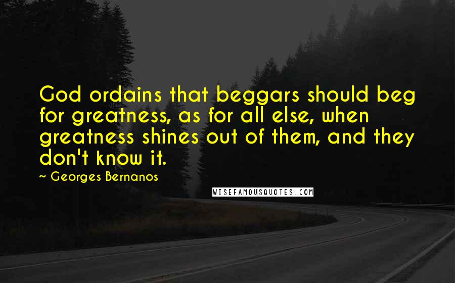 Georges Bernanos Quotes: God ordains that beggars should beg for greatness, as for all else, when greatness shines out of them, and they don't know it.