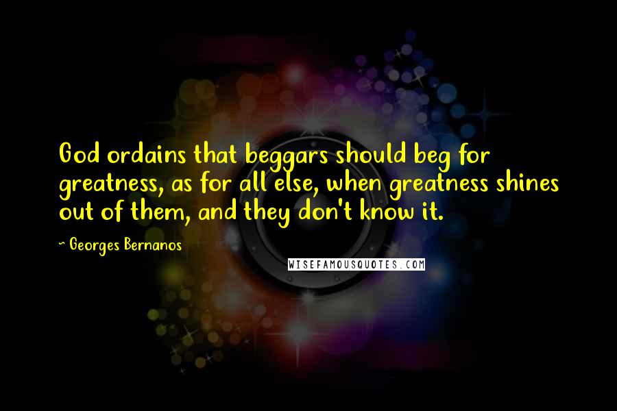 Georges Bernanos Quotes: God ordains that beggars should beg for greatness, as for all else, when greatness shines out of them, and they don't know it.