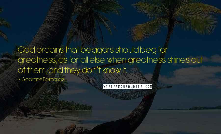 Georges Bernanos Quotes: God ordains that beggars should beg for greatness, as for all else, when greatness shines out of them, and they don't know it.