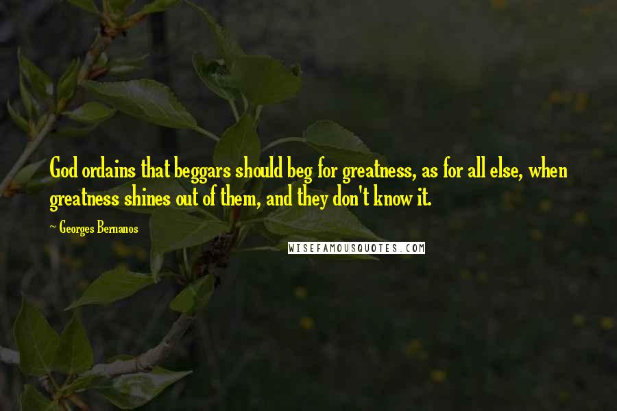 Georges Bernanos Quotes: God ordains that beggars should beg for greatness, as for all else, when greatness shines out of them, and they don't know it.