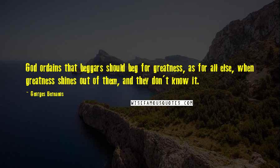 Georges Bernanos Quotes: God ordains that beggars should beg for greatness, as for all else, when greatness shines out of them, and they don't know it.