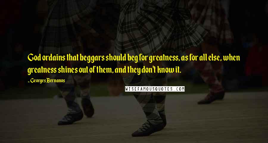 Georges Bernanos Quotes: God ordains that beggars should beg for greatness, as for all else, when greatness shines out of them, and they don't know it.