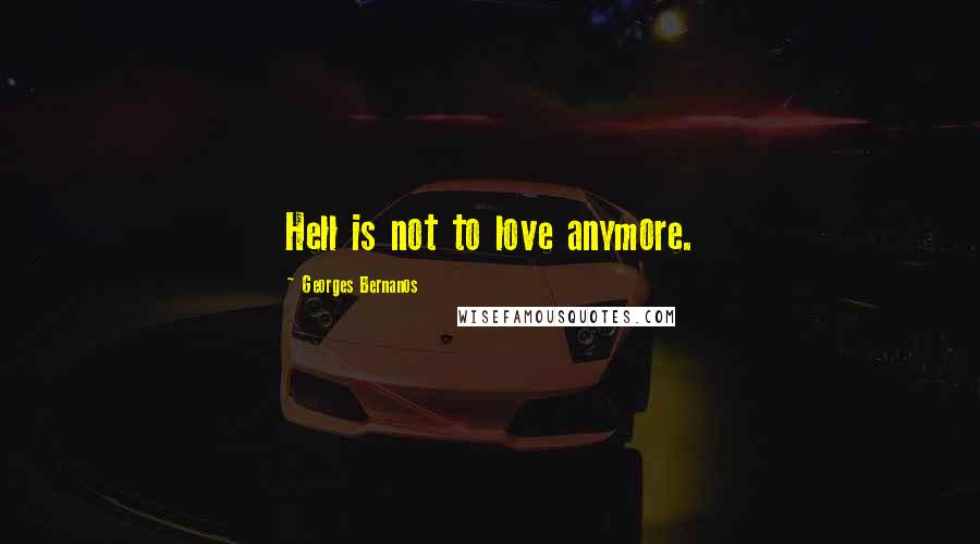 Georges Bernanos Quotes: Hell is not to love anymore.