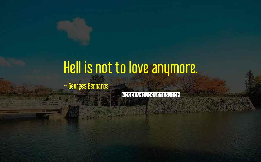 Georges Bernanos Quotes: Hell is not to love anymore.