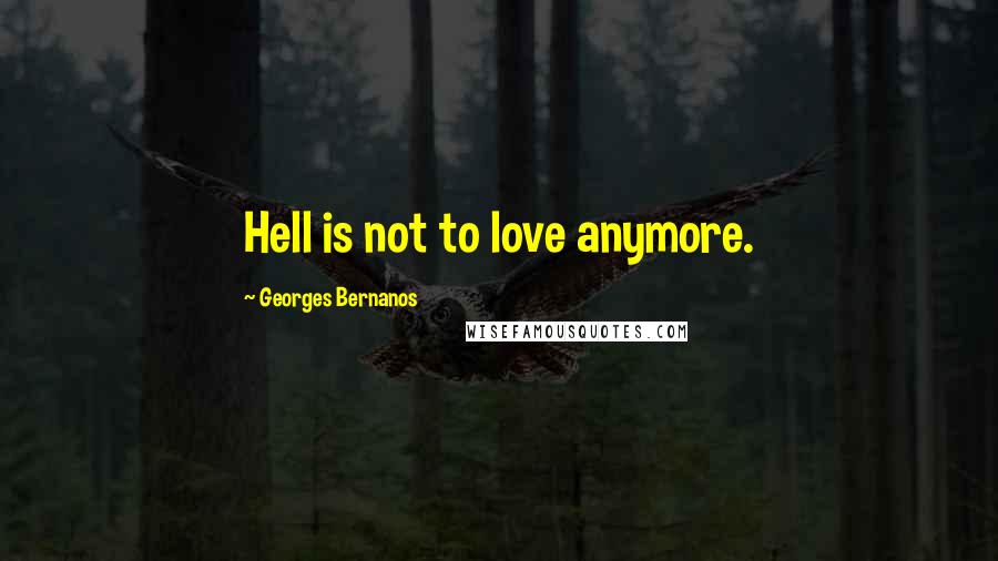 Georges Bernanos Quotes: Hell is not to love anymore.