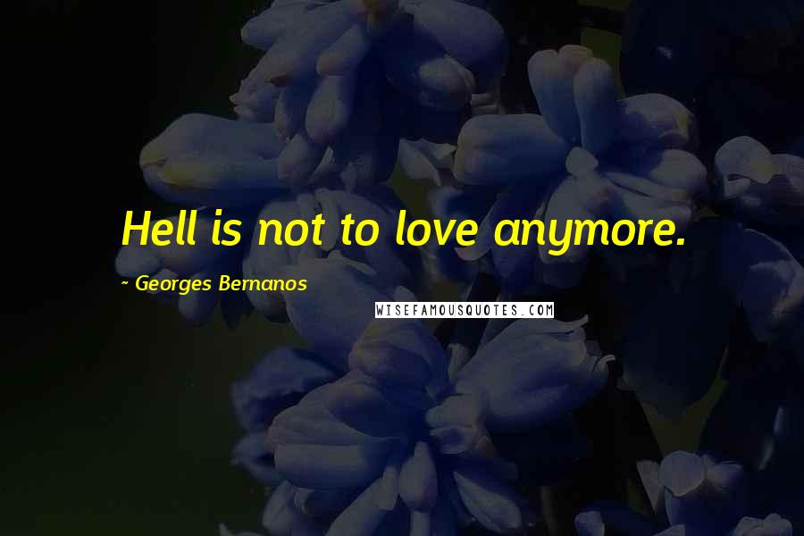 Georges Bernanos Quotes: Hell is not to love anymore.