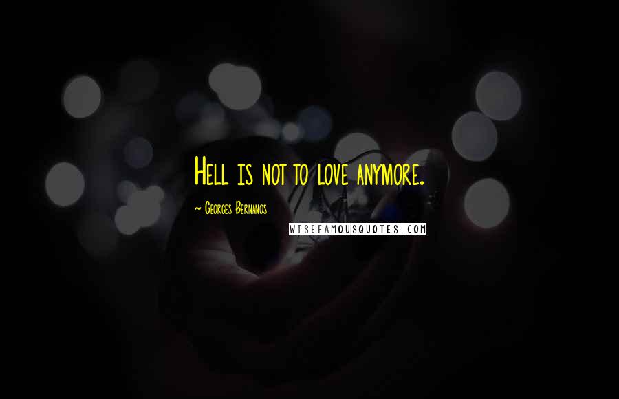 Georges Bernanos Quotes: Hell is not to love anymore.