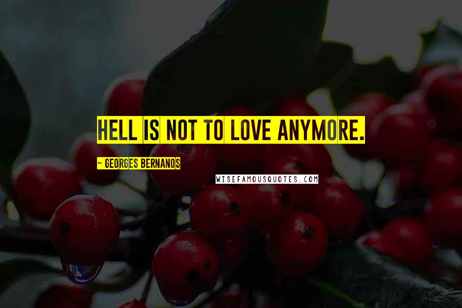 Georges Bernanos Quotes: Hell is not to love anymore.