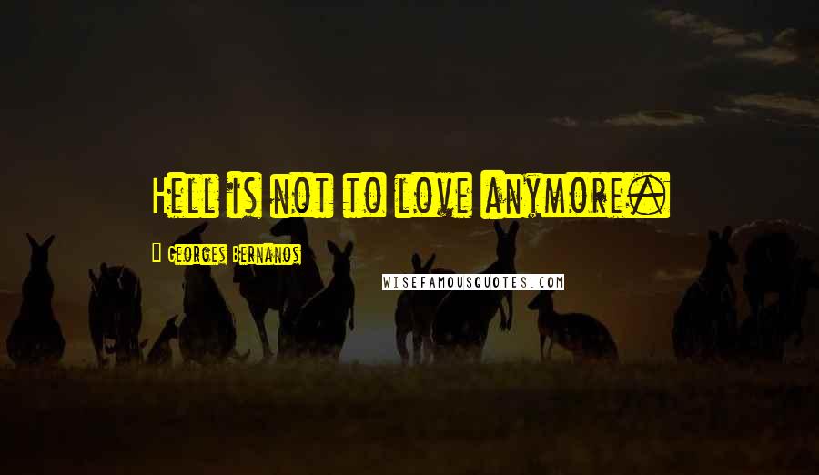 Georges Bernanos Quotes: Hell is not to love anymore.