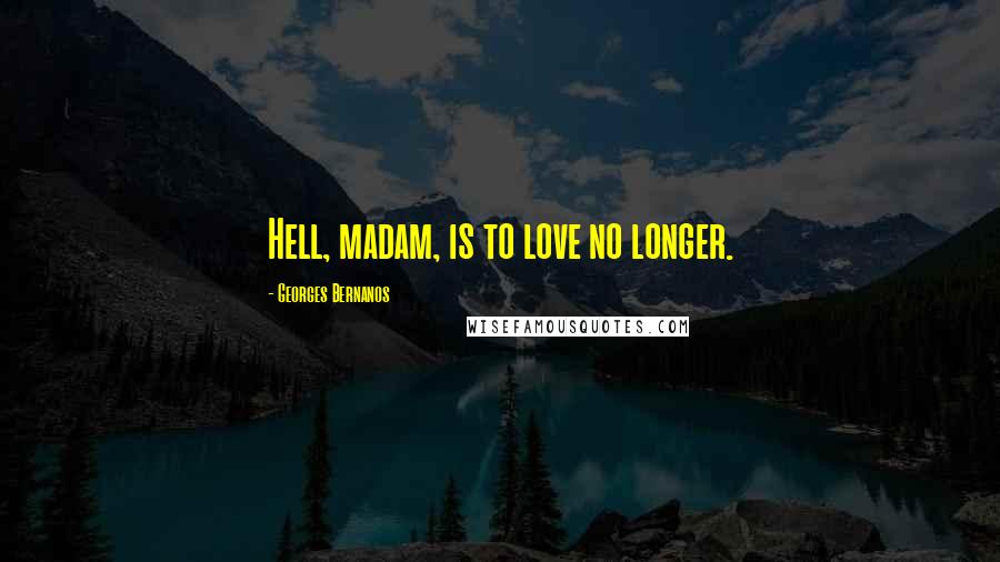 Georges Bernanos Quotes: Hell, madam, is to love no longer.