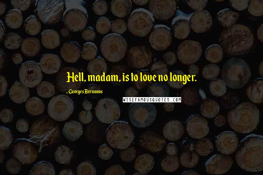 Georges Bernanos Quotes: Hell, madam, is to love no longer.