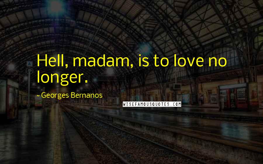 Georges Bernanos Quotes: Hell, madam, is to love no longer.