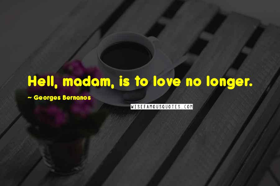 Georges Bernanos Quotes: Hell, madam, is to love no longer.