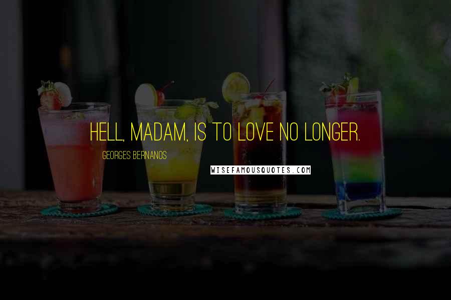 Georges Bernanos Quotes: Hell, madam, is to love no longer.