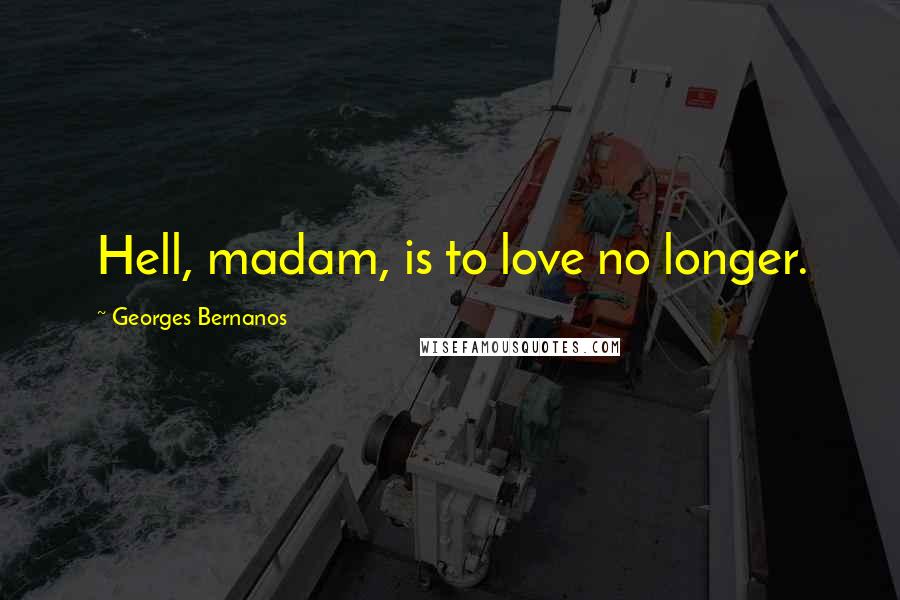 Georges Bernanos Quotes: Hell, madam, is to love no longer.