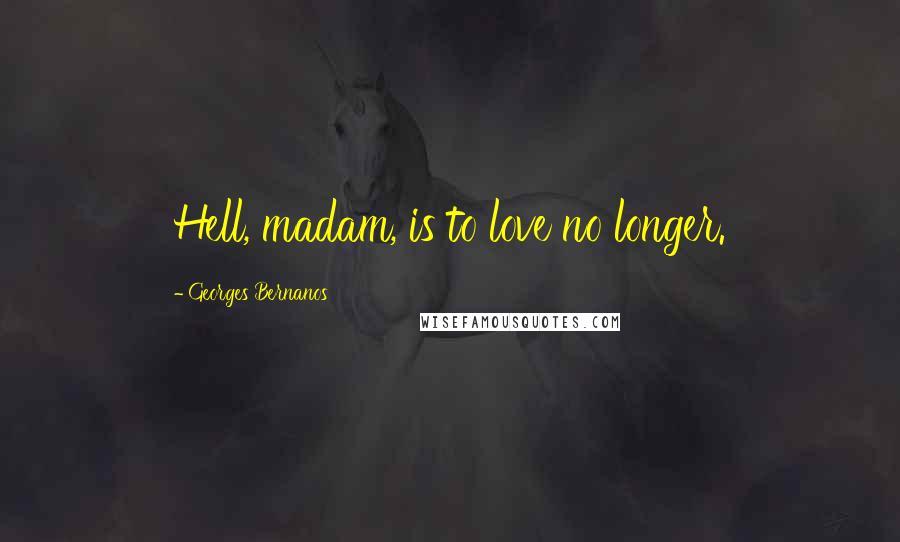 Georges Bernanos Quotes: Hell, madam, is to love no longer.