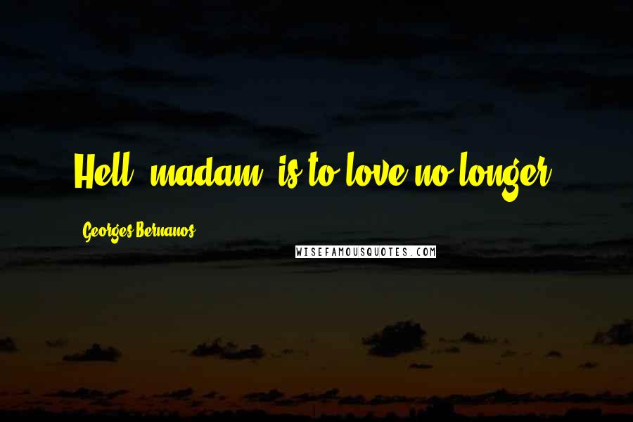 Georges Bernanos Quotes: Hell, madam, is to love no longer.