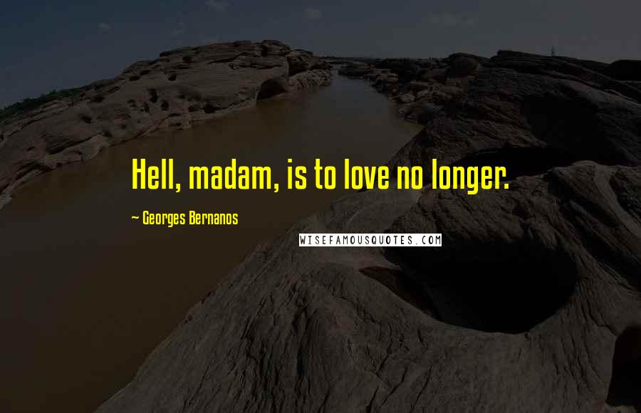 Georges Bernanos Quotes: Hell, madam, is to love no longer.