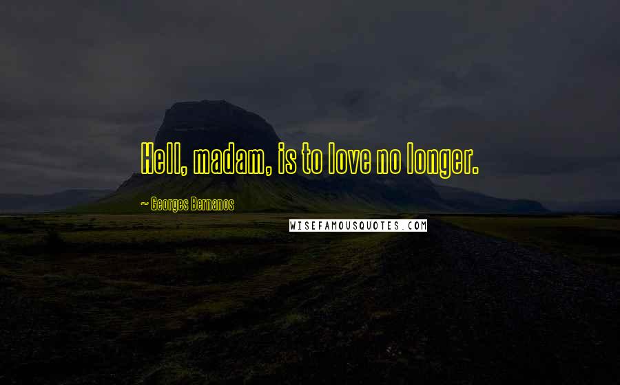 Georges Bernanos Quotes: Hell, madam, is to love no longer.