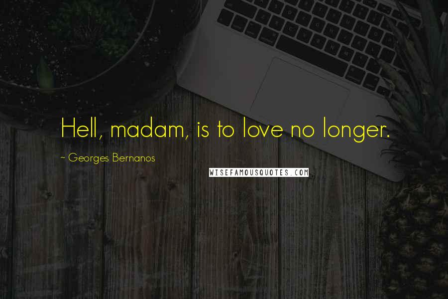 Georges Bernanos Quotes: Hell, madam, is to love no longer.