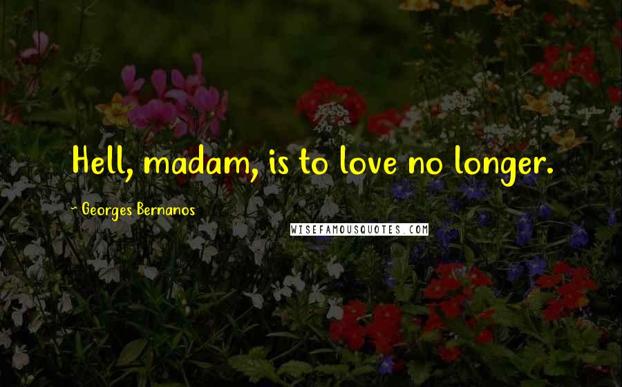 Georges Bernanos Quotes: Hell, madam, is to love no longer.