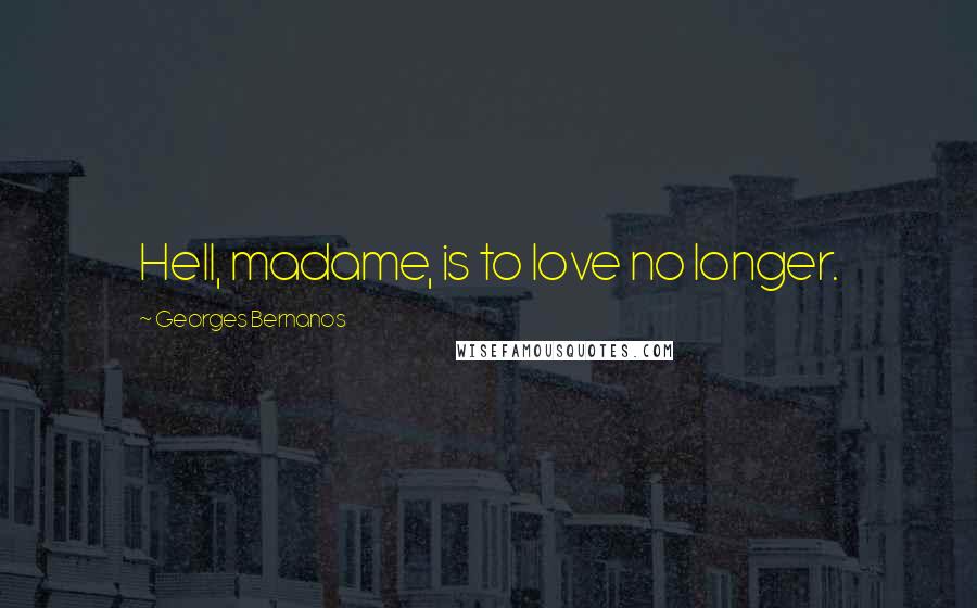 Georges Bernanos Quotes: Hell, madame, is to love no longer.