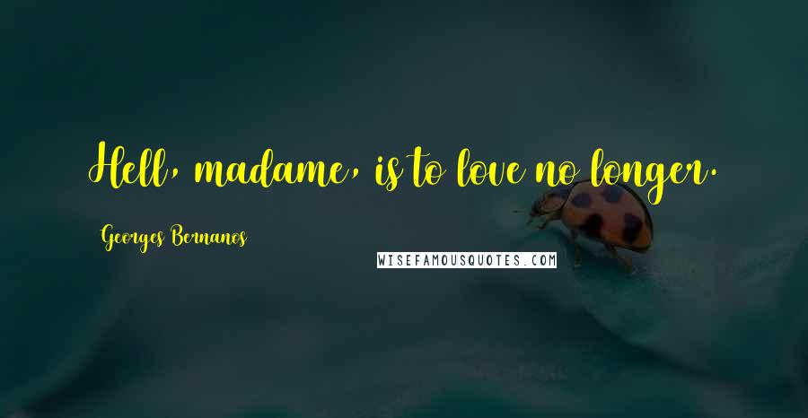 Georges Bernanos Quotes: Hell, madame, is to love no longer.