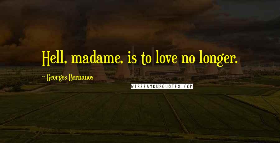 Georges Bernanos Quotes: Hell, madame, is to love no longer.