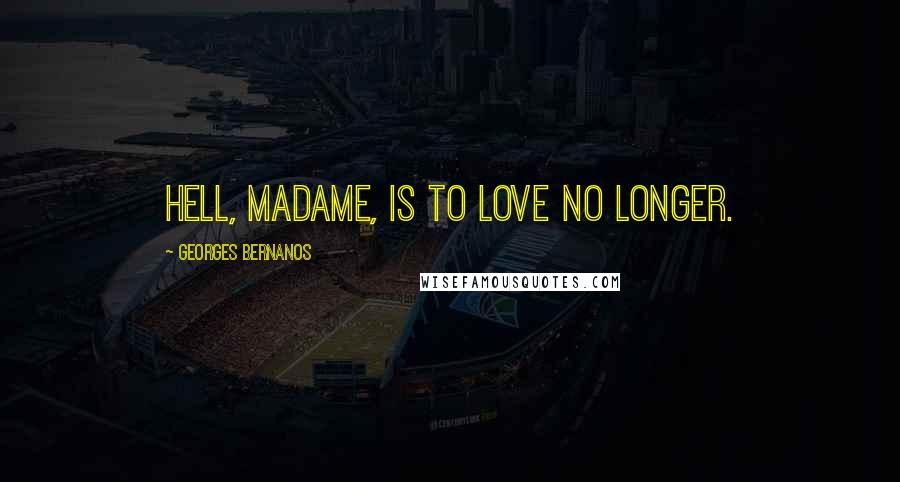 Georges Bernanos Quotes: Hell, madame, is to love no longer.